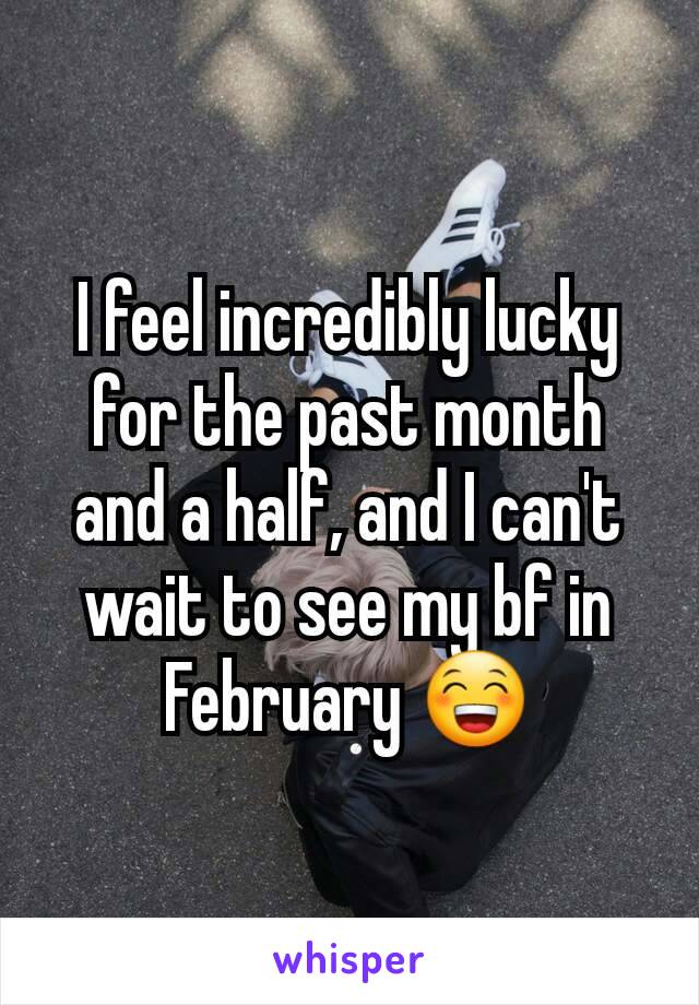 I feel incredibly lucky for the past month and a half, and I can't wait to see my bf in February 😁