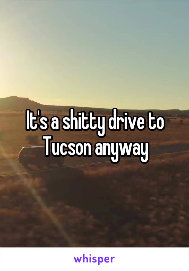 It's a shitty drive to Tucson anyway