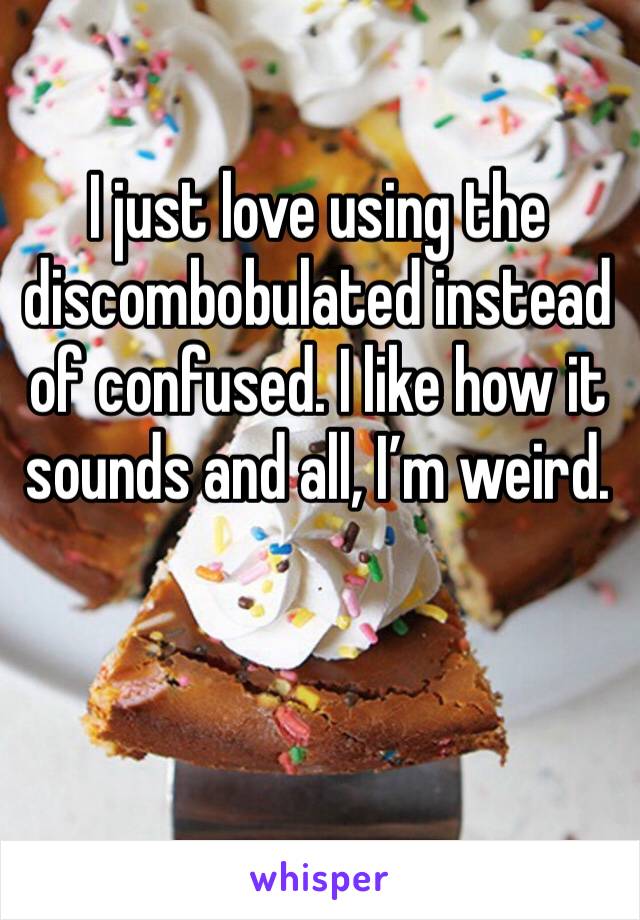 I just love using the discombobulated instead of confused. I like how it sounds and all, I’m weird. 