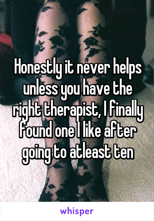 Honestly it never helps unless you have the right therapist, I finally found one I like after going to atleast ten