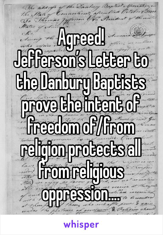 Agreed!
Jefferson’s Letter to the Danbury Baptists prove the intent of freedom of/from religion protects all from religious oppression....