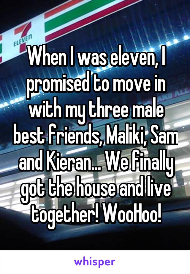 When I was eleven, I promised to move in with my three male best friends, Maliki, Sam and Kieran... We finally got the house and live together! WooHoo!