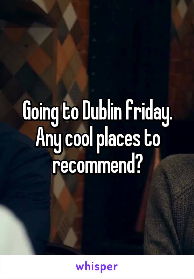Going to Dublin friday.
Any cool places to recommend?