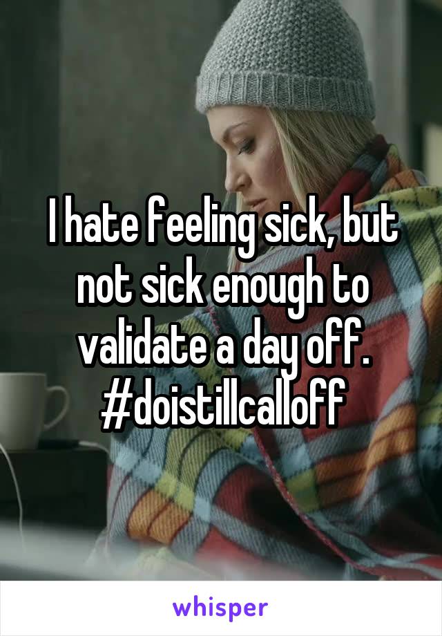 I hate feeling sick, but not sick enough to validate a day off.
#doistillcalloff