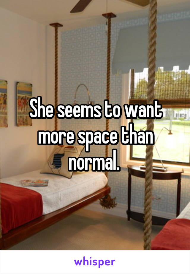 She seems to want more space than normal. 