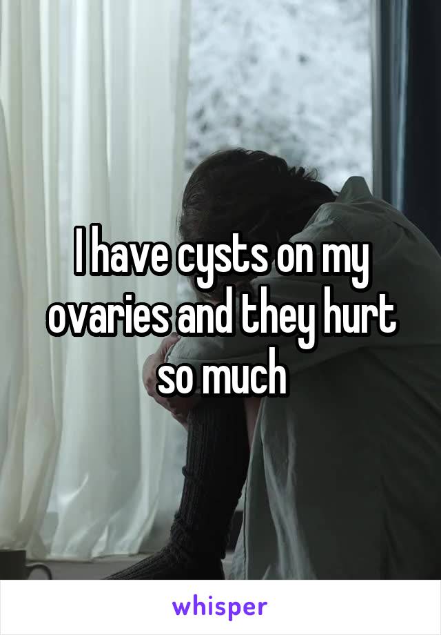 I have cysts on my ovaries and they hurt so much