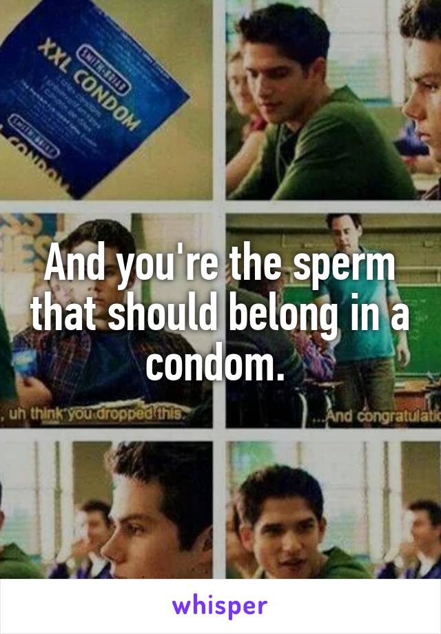 And you're the sperm that should belong in a condom. 
