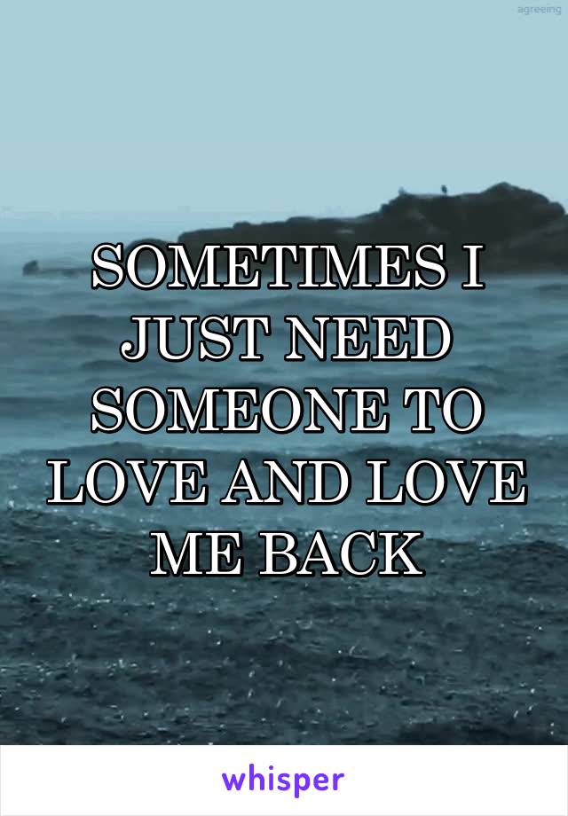 SOMETIMES I JUST NEED SOMEONE TO LOVE AND LOVE ME BACK