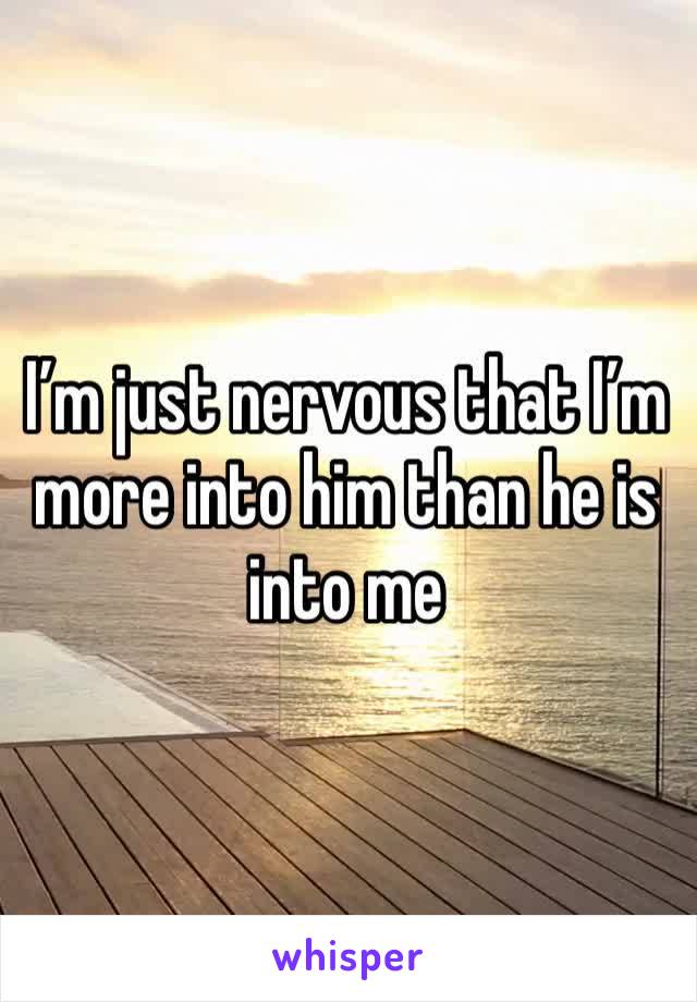 I’m just nervous that I’m more into him than he is into me