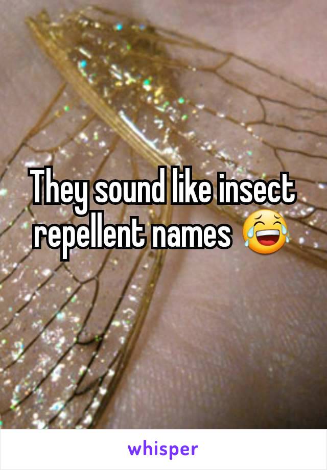 They sound like insect repellent names 😂