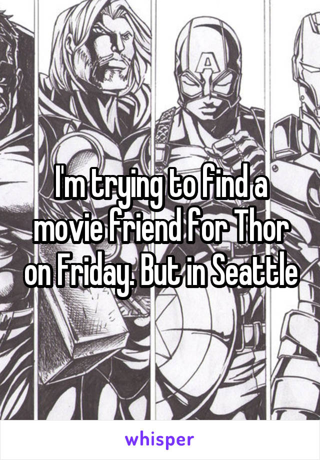I'm trying to find a movie friend for Thor on Friday. But in Seattle