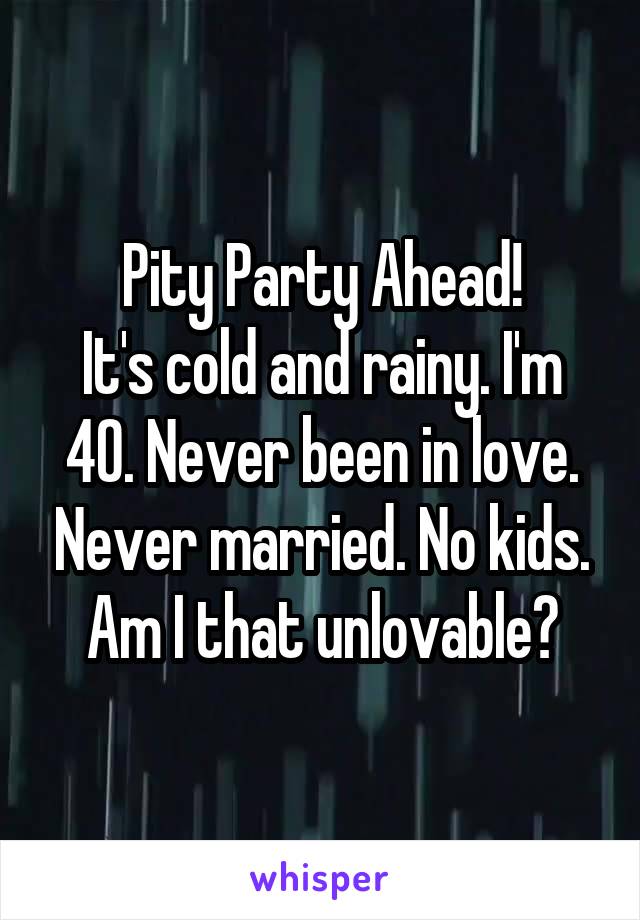 Pity Party Ahead!
It's cold and rainy. I'm 40. Never been in love. Never married. No kids. Am I that unlovable?