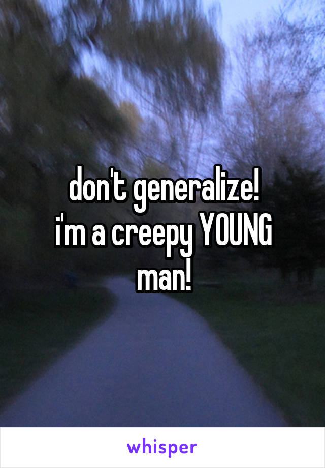 don't generalize!
i'm a creepy YOUNG man!