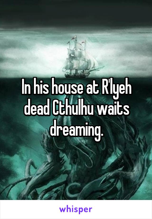 In his house at R'lyeh dead Cthulhu waits dreaming.