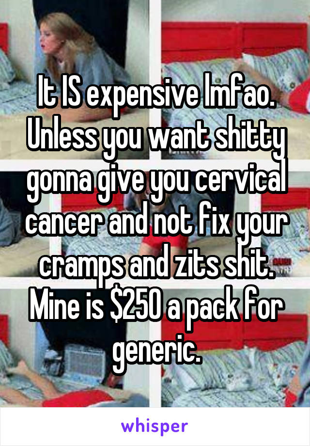 It IS expensive lmfao. Unless you want shitty gonna give you cervical cancer and not fix your cramps and zits shit. Mine is $250 a pack for generic.