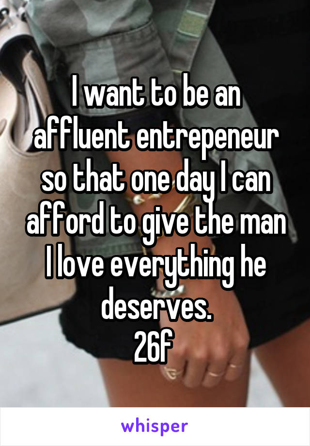 I want to be an affluent entrepeneur so that one day I can afford to give the man I love everything he deserves.
26f 
