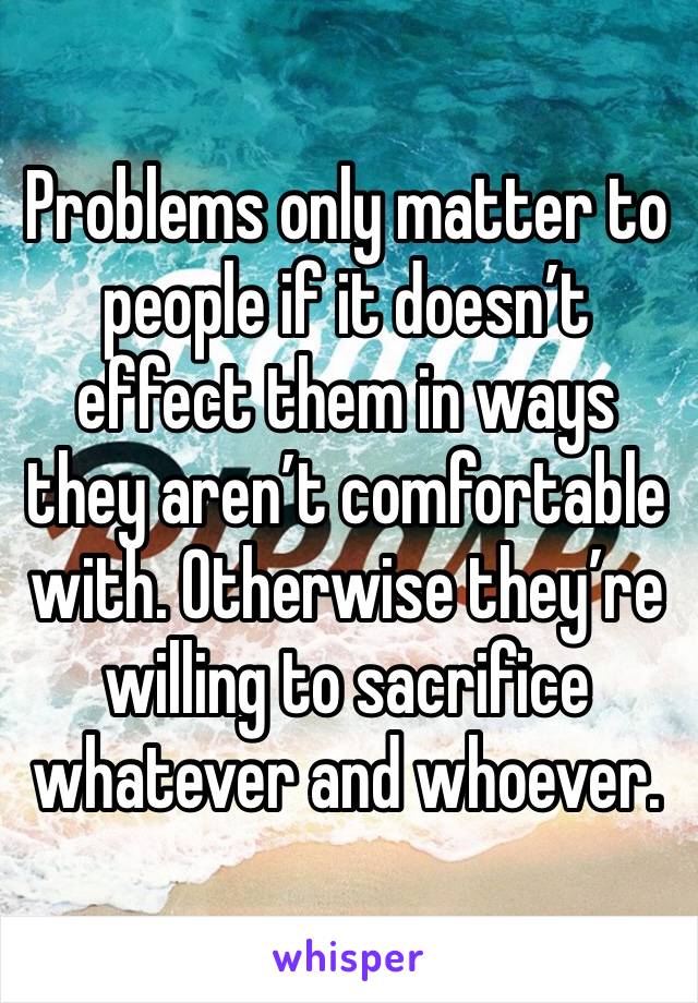 Problems only matter to people if it doesn’t effect them in ways they aren’t comfortable with. Otherwise they’re willing to sacrifice whatever and whoever.