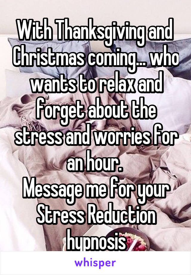 With Thanksgiving and  Christmas coming... who wants to relax and forget about the stress and worries for an hour. 
Message me for your Stress Reduction hypnosis