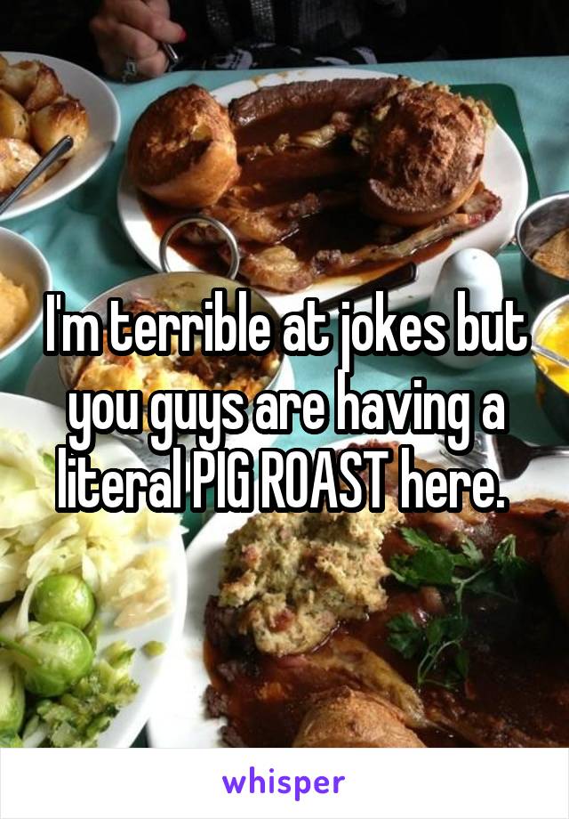 I'm terrible at jokes but you guys are having a literal PIG ROAST here. 
