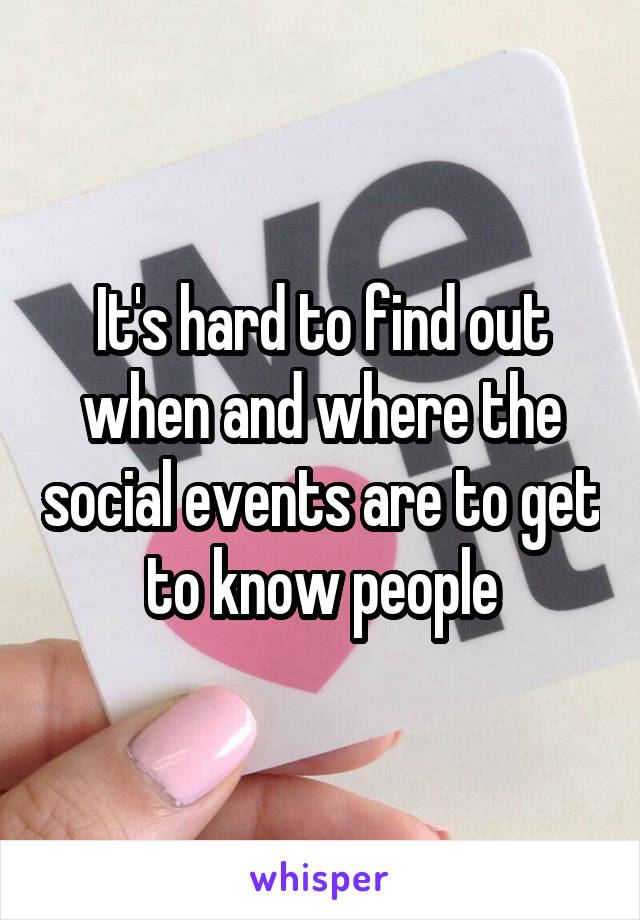It's hard to find out when and where the social events are to get to know people