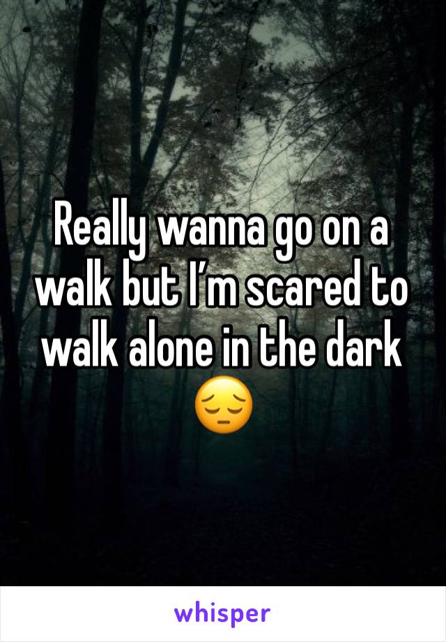 Really wanna go on a walk but I’m scared to walk alone in the dark 😔