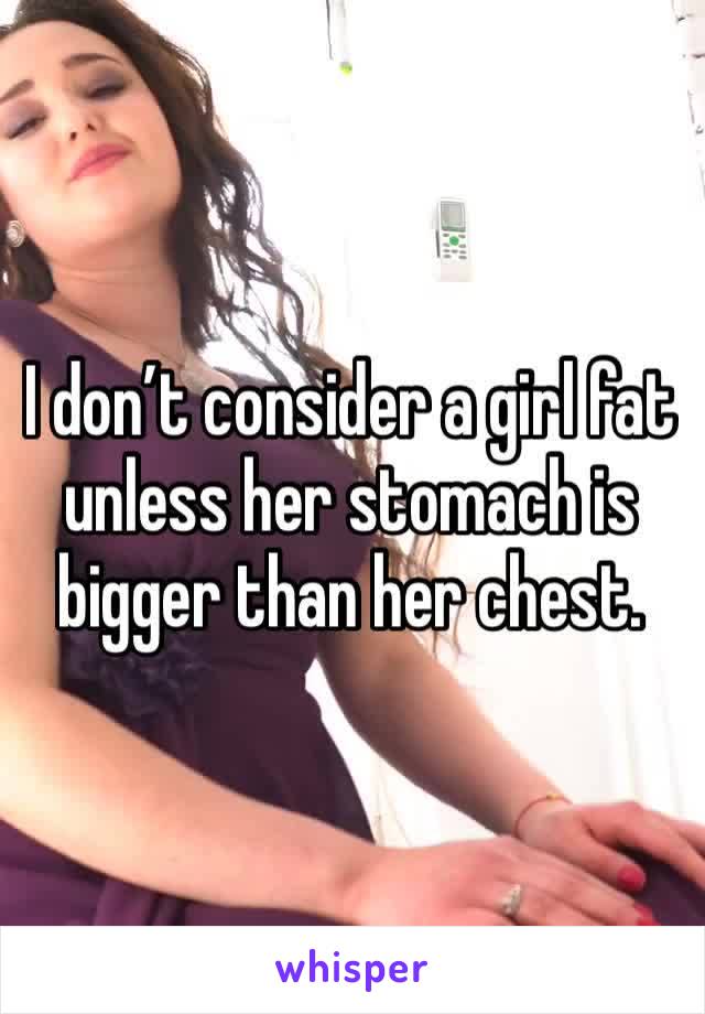 I don’t consider a girl fat unless her stomach is bigger than her chest. 