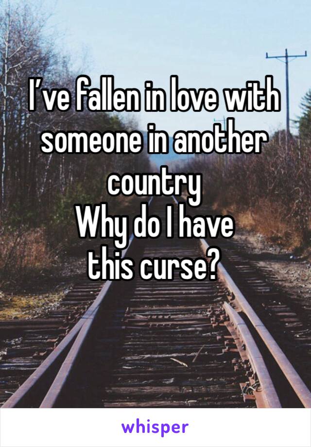 I’ve fallen in love with someone in another country
Why do I have this curse?