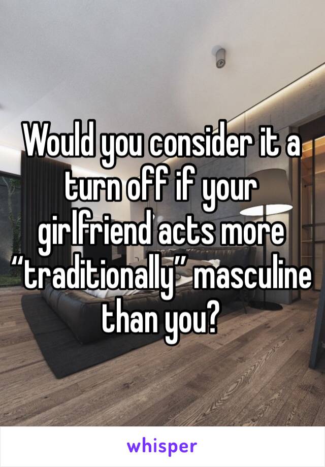 Would you consider it a turn off if your girlfriend acts more “traditionally” masculine than you? 