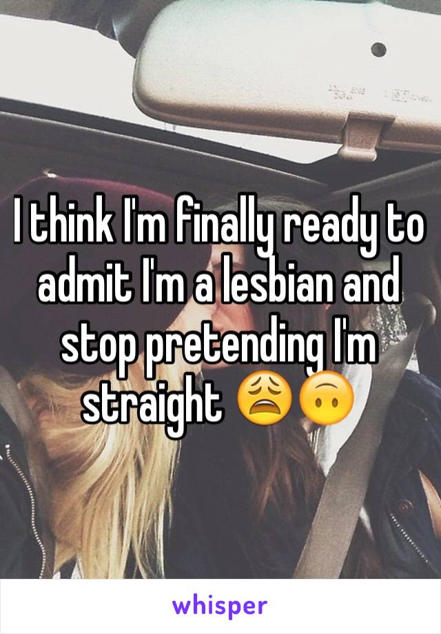 I think I'm finally ready to admit I'm a lesbian and stop pretending I'm straight 😩🙃