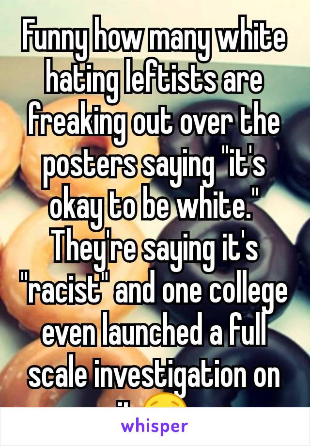 Funny how many white hating leftists are freaking out over the posters saying "it's okay to be white." They're saying it's "racist" and one college even launched a full scale investigation on it😂