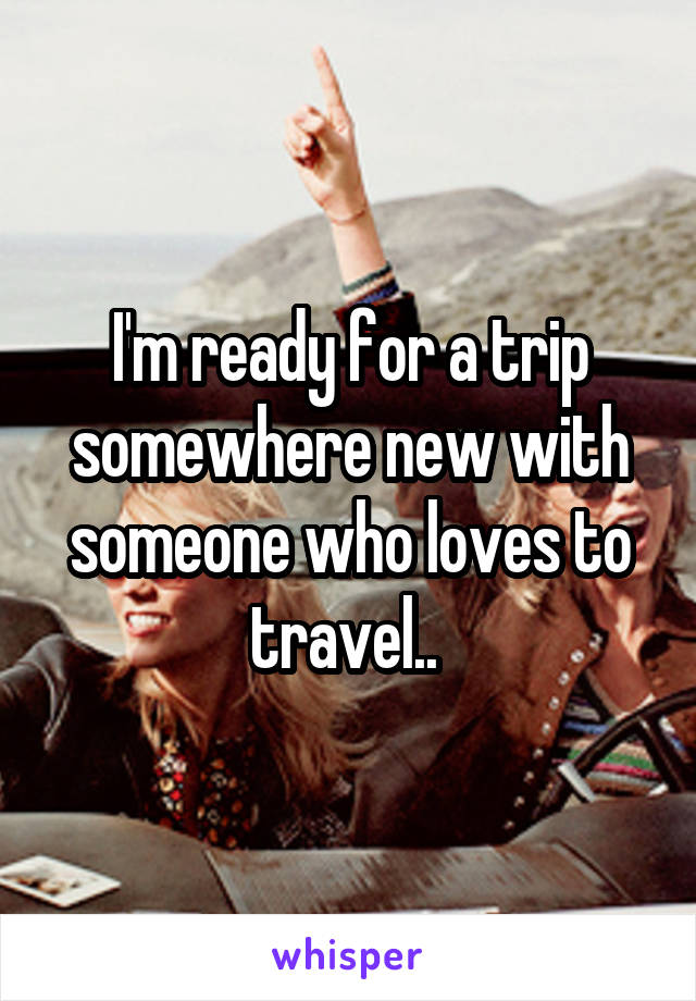 I'm ready for a trip somewhere new with someone who loves to travel.. 