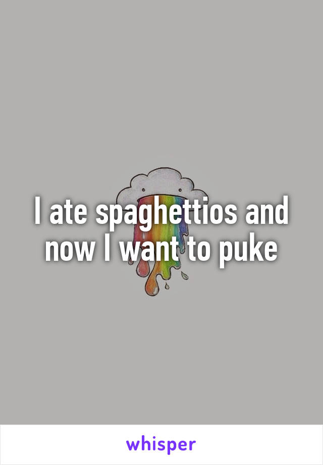 I ate spaghettios and now I want to puke