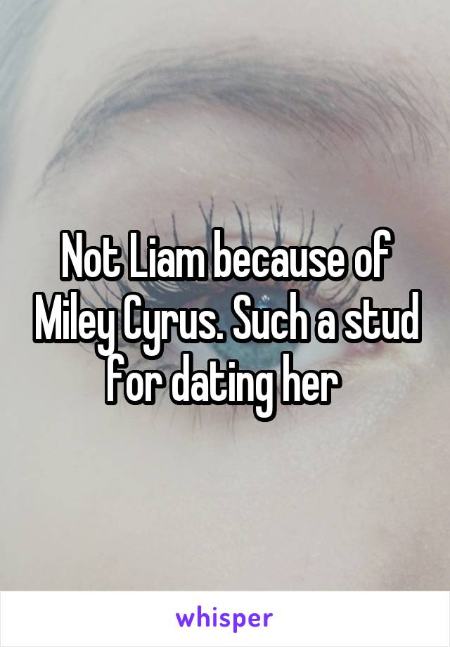 Not Liam because of Miley Cyrus. Such a stud for dating her 