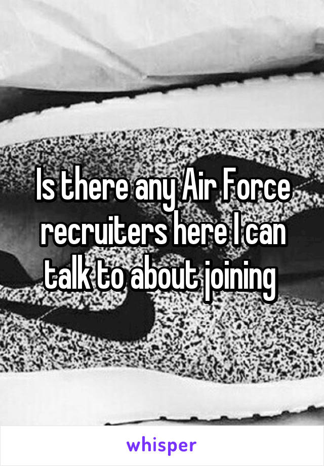 Is there any Air Force recruiters here I can talk to about joining 