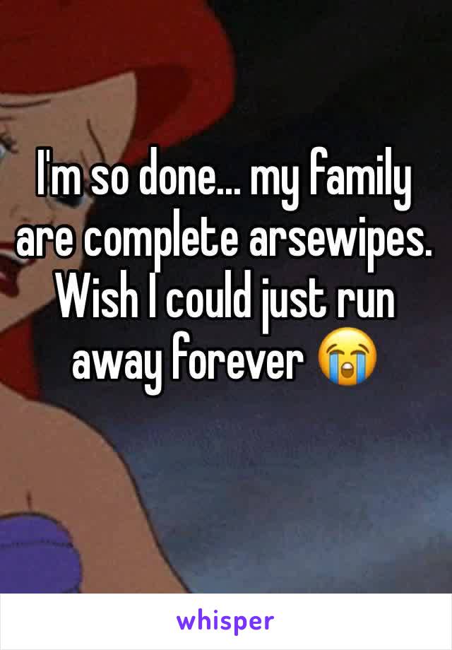 I'm so done... my family are complete arsewipes. Wish I could just run away forever 😭 