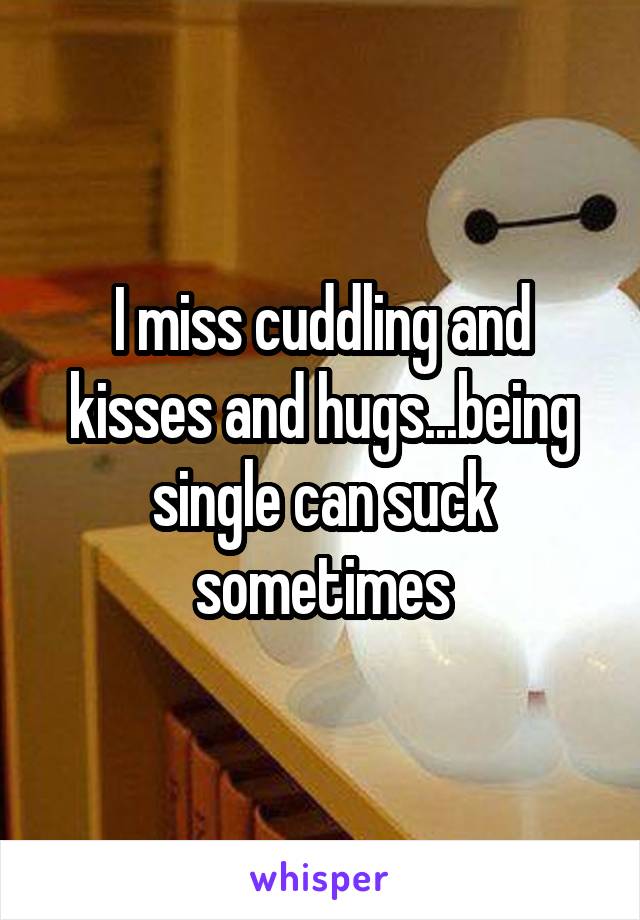 I miss cuddling and kisses and hugs...being single can suck sometimes