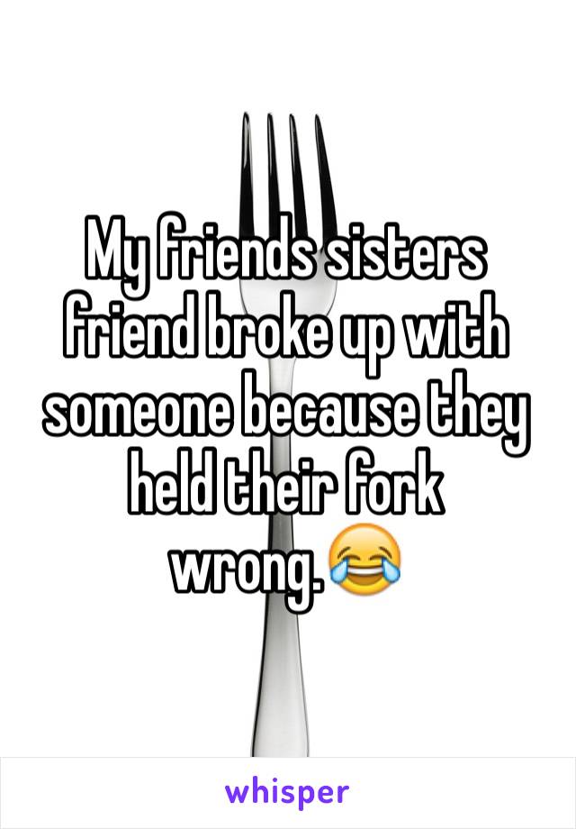 My friends sisters friend broke up with someone because they held their fork wrong.😂