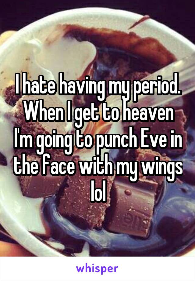 I hate having my period. When I get to heaven I'm going to punch Eve in the face with my wings lol