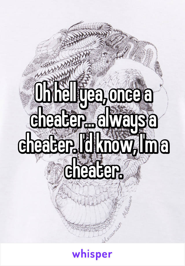 Oh hell yea, once a cheater... always a cheater. I'd know, I'm a cheater.
