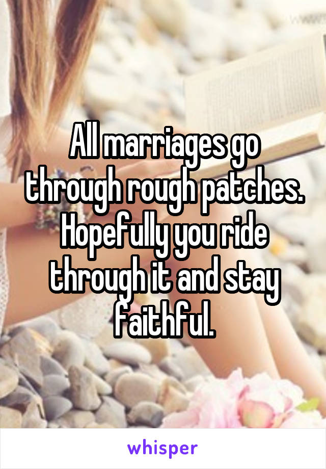 All marriages go through rough patches. Hopefully you ride through it and stay faithful.
