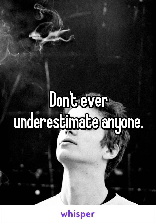 Don't ever underestimate anyone.