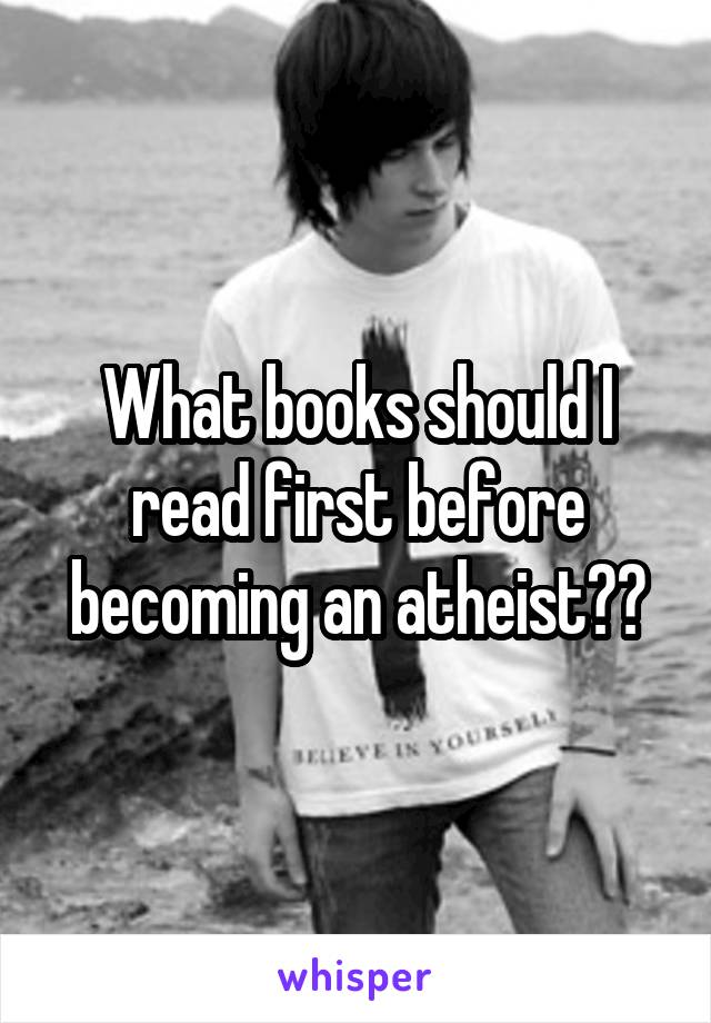 What books should I read first before becoming an atheist??