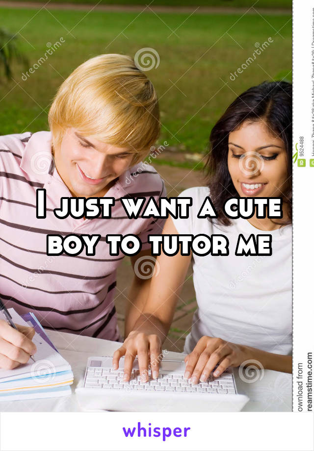 I just want a cute boy to tutor me