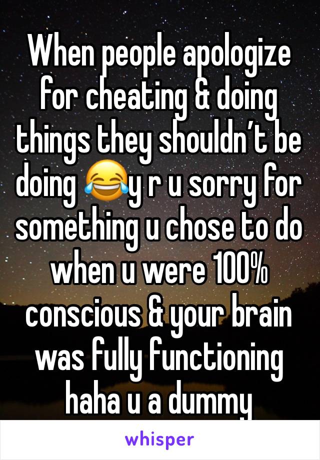 When people apologize for cheating & doing things they shouldn’t be doing 😂y r u sorry for something u chose to do when u were 100% conscious & your brain was fully functioning haha u a dummy