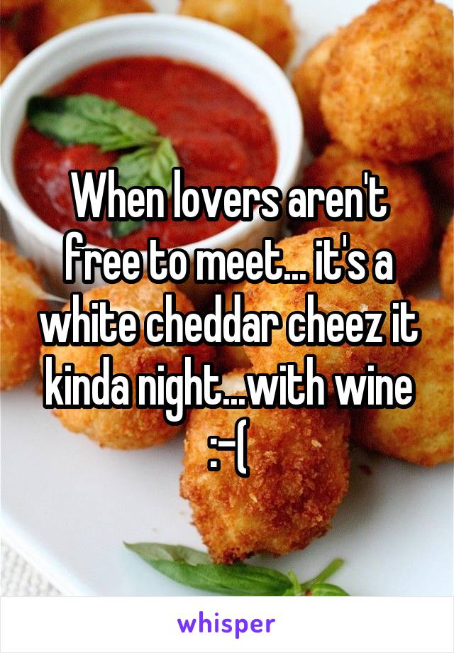When lovers aren't free to meet... it's a white cheddar cheez it kinda night...with wine :-(
