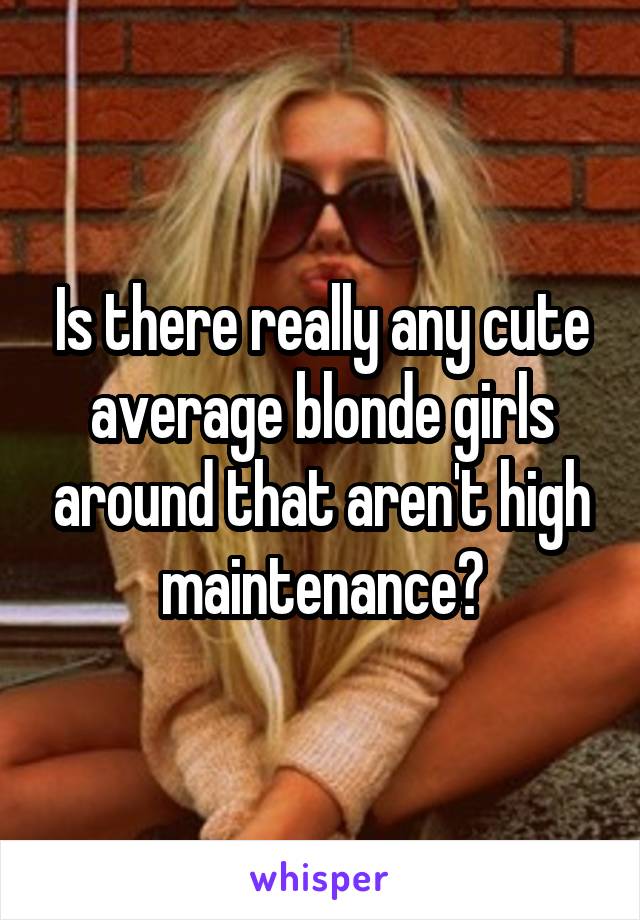 Is there really any cute average blonde girls around that aren't high maintenance?