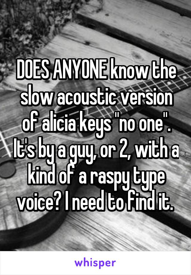 DOES ANYONE know the slow acoustic version of alicia keys "no one". It's by a guy, or 2, with a kind of a raspy type voice? I need to find it. 