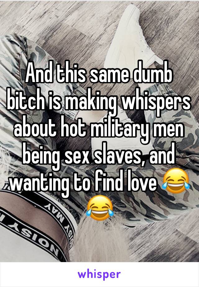 And this same dumb bitch is making whispers about hot military men being sex slaves, and wanting to find love 😂😂