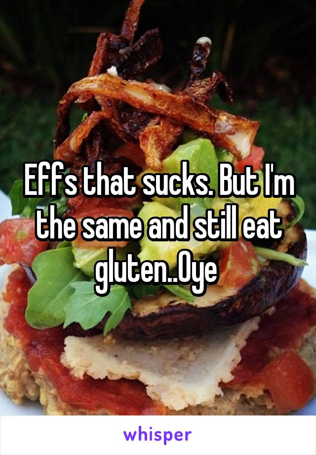 Effs that sucks. But I'm the same and still eat gluten..Oye 