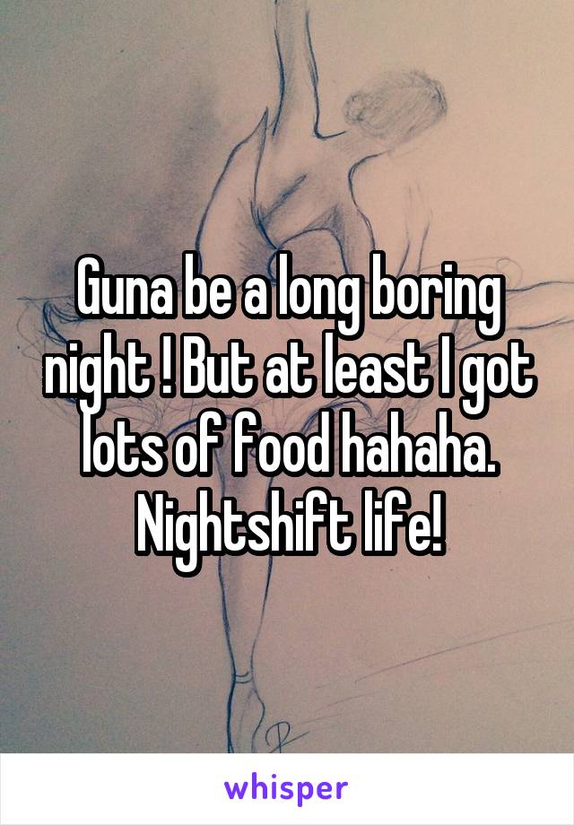 Guna be a long boring night ! But at least I got lots of food hahaha. Nightshift life!
